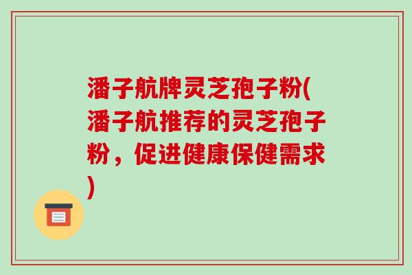 潘子航牌灵芝孢子粉(潘子航推荐的灵芝孢子粉,促进健康保健需求)