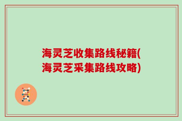 海灵芝收集路线秘籍(海灵芝采集路线攻略)