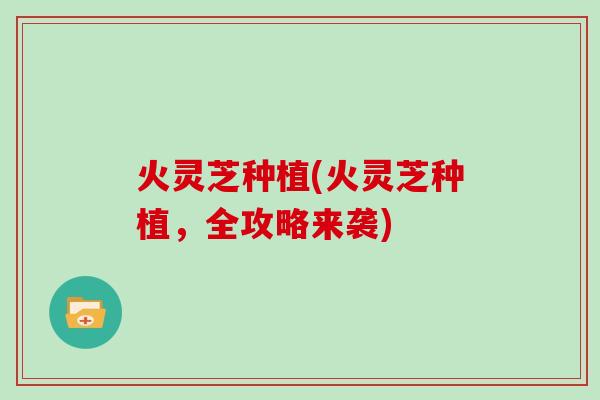 火灵芝种植(火灵芝种植，全攻略来袭)