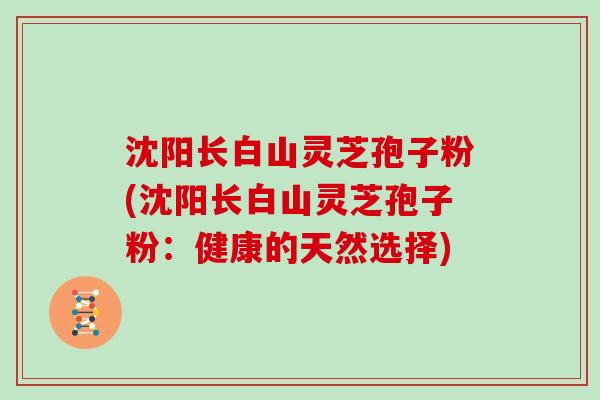 沈阳长白山灵芝孢子粉(沈阳长白山灵芝孢子粉：健康的天然选择)