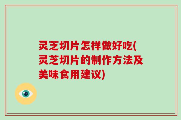 灵芝切片怎样做好吃(灵芝切片的制作方法及美味食用建议)