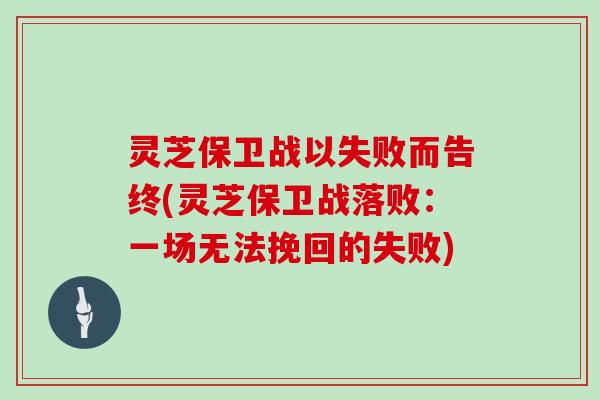 灵芝保卫战以失败而告终(灵芝保卫战落败:一场无法挽回的失败)