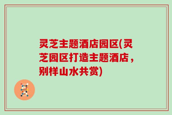 灵芝主题酒店园区(灵芝园区打造主题酒店，别样山水共赏)