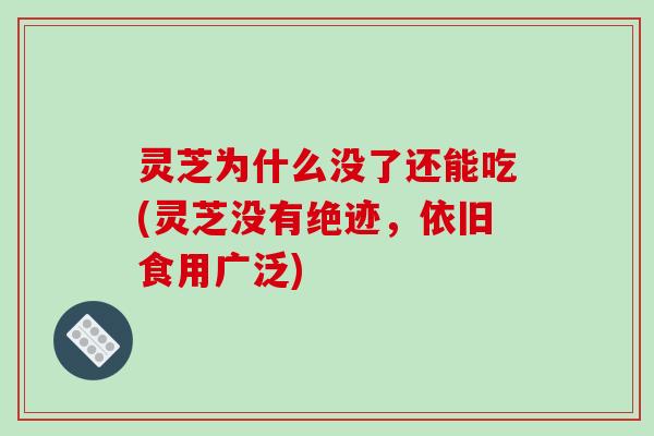 灵芝为什么没了还能吃(灵芝没有绝迹，依旧食用广泛)