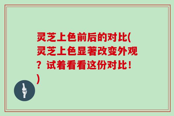 灵芝上色前后的对比(灵芝上色显著改变外观？试着看看这份对比！)