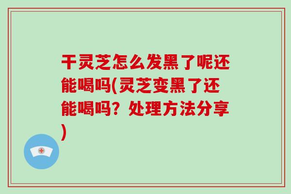 干灵芝怎么发黑了呢还能喝吗(灵芝变黑了还能喝吗?处理方法分享)