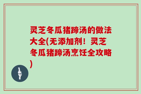 灵芝冬瓜猪蹄汤的做法大全(无添加剂!灵芝冬瓜猪蹄汤烹饪全攻略)