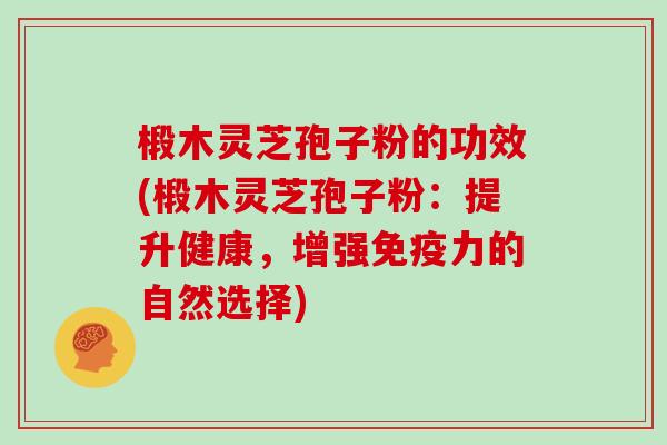 椴木灵芝孢子粉的功效(椴木灵芝孢子粉:提升健康,增强免疫力的自然选择)
