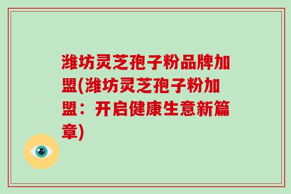 潍坊灵芝孢子粉品牌加盟(潍坊灵芝孢子粉加盟:开启健康生意新篇章)