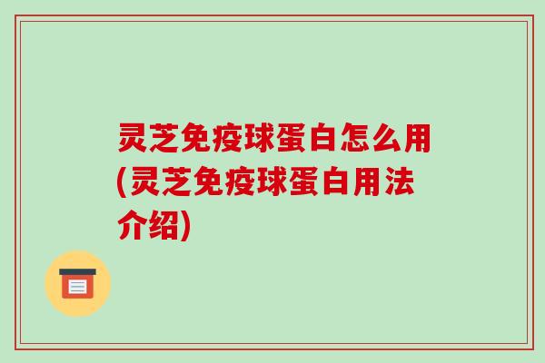 灵芝免疫球蛋白怎么用(灵芝免疫球蛋白用法介绍)