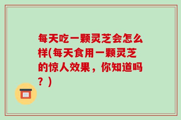 每天吃一颗灵芝会怎么样(每天食用一颗灵芝的惊人效果,你知道吗?)