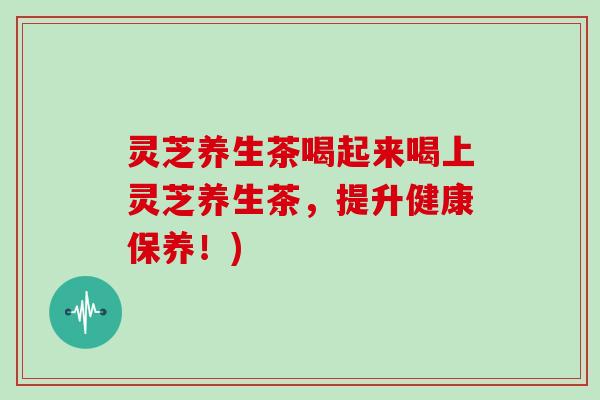 灵芝养生茶喝起来喝上灵芝养生茶,提升健康保养!)