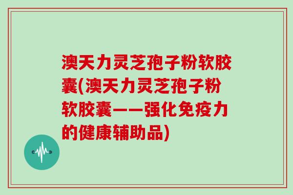 澳天力灵芝孢子粉软胶囊(澳天力灵芝孢子粉软胶囊——强化免疫力的健康辅助品)