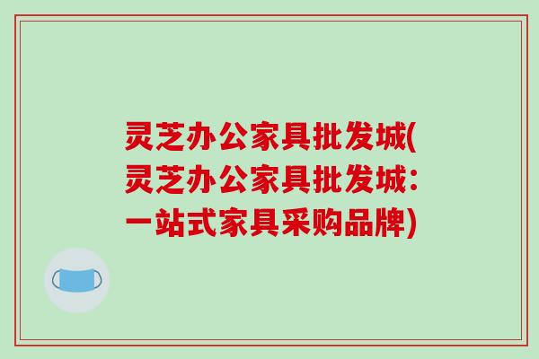 灵芝办公家具批发城(灵芝办公家具批发城：一站式家具采购品牌)