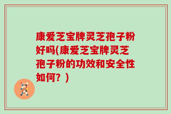 康爱芝宝牌灵芝孢子粉好吗(康爱芝宝牌灵芝孢子粉的功效和安全性如何?)