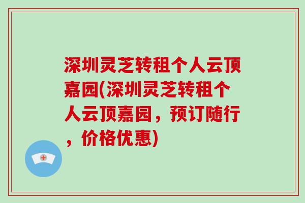 深圳灵芝转租个人云顶嘉园(深圳灵芝转租个人云顶嘉园,预订随行,价格优惠)