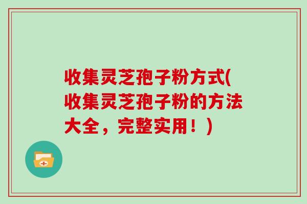 收集灵芝孢子粉方式(收集灵芝孢子粉的方法大全，完整实用！)