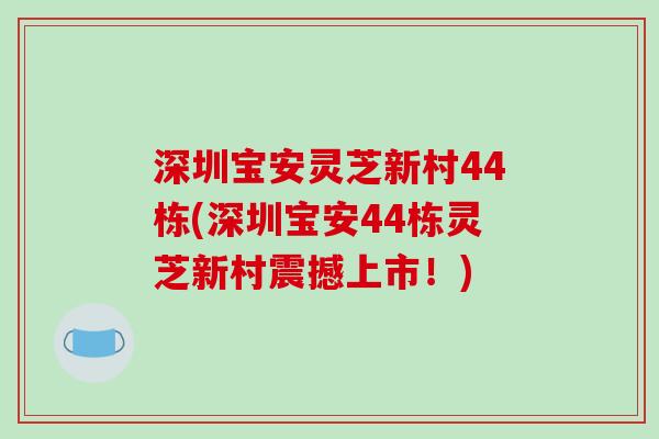 深圳宝安灵芝新村44栋(深圳宝安44栋灵芝新村震撼上市!)