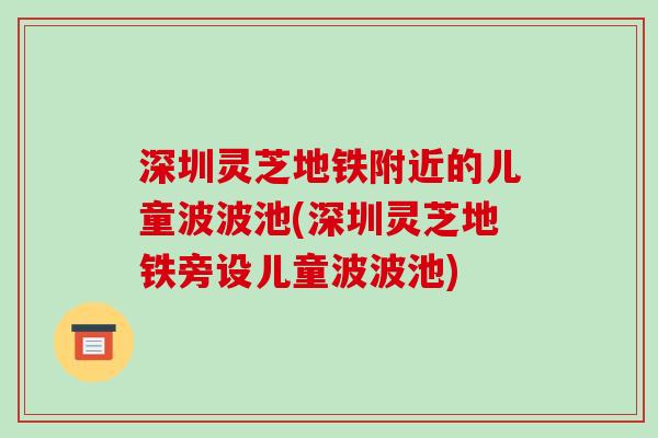 深圳灵芝地铁附近的儿童波波池(深圳灵芝地铁旁设儿童波波池)