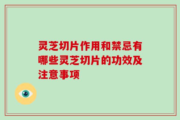 灵芝切片作用和禁忌有哪些灵芝切片的功效及注意事项
