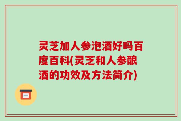 灵芝加人参泡酒好吗百度百科(灵芝和人参酿酒的功效及方法简介)