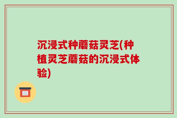 沉浸式种蘑菇灵芝(种植灵芝蘑菇的沉浸式体验)