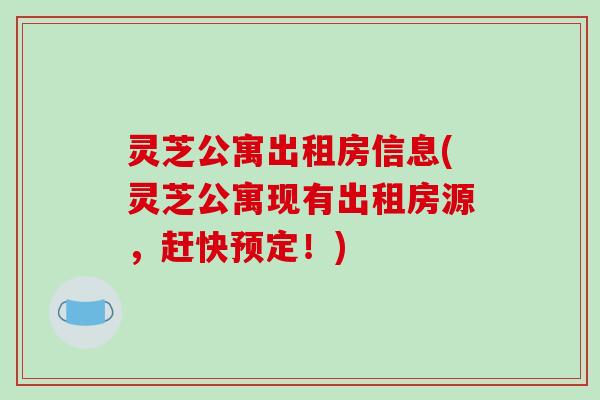灵芝公寓出租房信息(灵芝公寓现有出租房源,赶快预定!)
