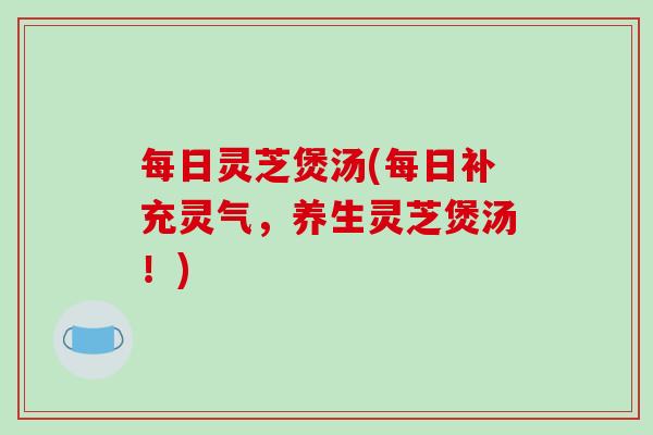 每日灵芝煲汤(每日补充灵气，养生灵芝煲汤！)