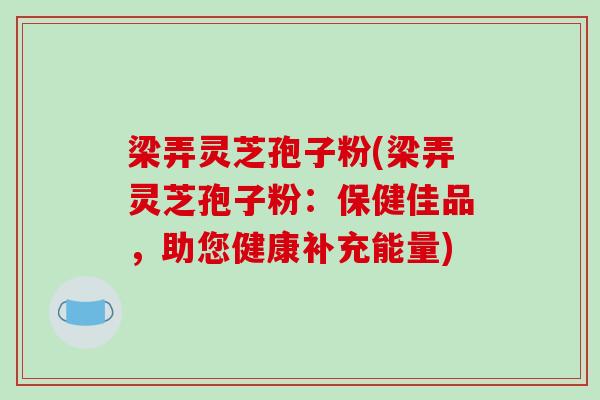 梁弄灵芝孢子粉(梁弄灵芝孢子粉：保健佳品，助您健康补充能量)