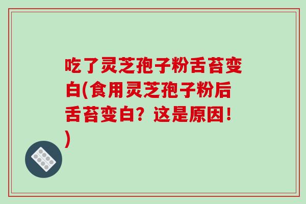 吃了灵芝孢子粉舌苔变白(食用灵芝孢子粉后舌苔变白?这是原因!)