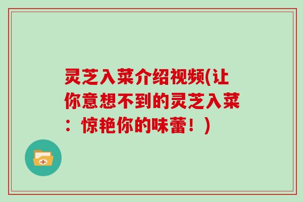 灵芝入菜介绍视频(让你意想不到的灵芝入菜:惊艳你的味蕾!)