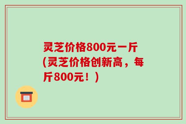 灵芝价格800元一斤(灵芝价格创新高，每斤800元！)