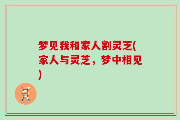 梦见我和家人割灵芝(家人与灵芝,梦中相见)
