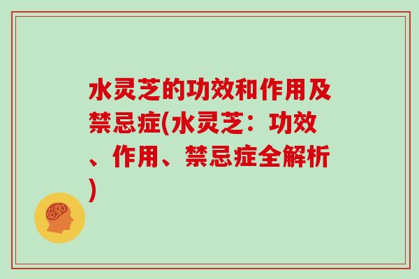 水灵芝的功效和作用及禁忌症(水灵芝:功效、作用、禁忌症全解析)