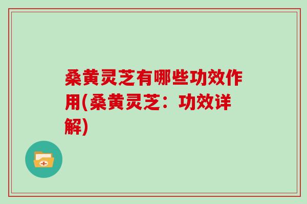 桑黄灵芝有哪些功效作用(桑黄灵芝:功效详解)