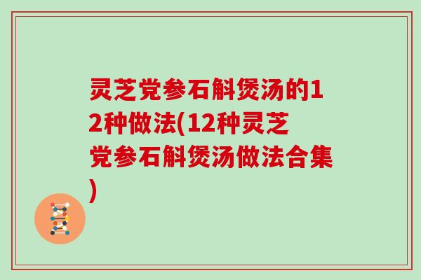 灵芝党参石斛煲汤的12种做法(12种灵芝党参石斛煲汤做法合集)