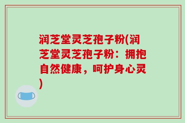 润芝堂灵芝孢子粉(润芝堂灵芝孢子粉：拥抱自然健康，呵护身心灵)