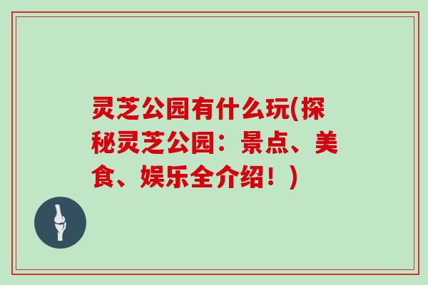 灵芝公园有什么玩(探秘灵芝公园:景点、美食、娱乐全介绍!)