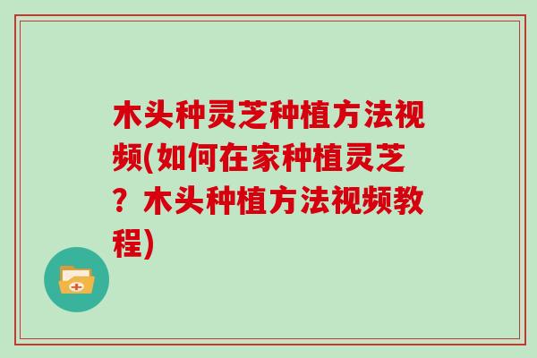 木头种灵芝种植方法视频(如何在家种植灵芝?木头种植方法视频教程)