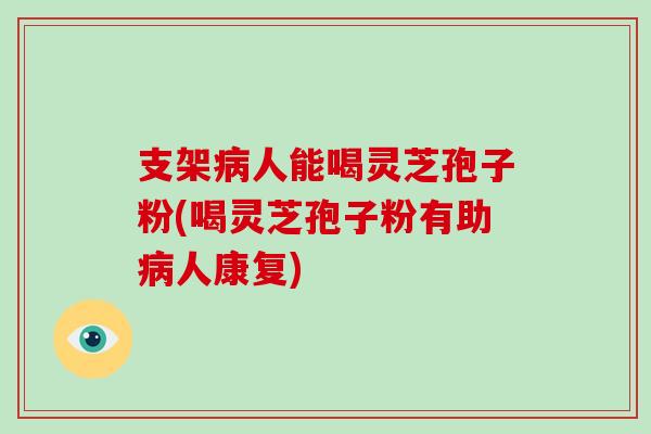 支架病人能喝灵芝孢子粉(喝灵芝孢子粉有助病人康复)