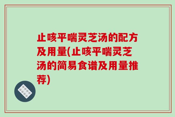 止咳平喘灵芝汤的配方及用量(止咳平喘灵芝汤的简易食谱及用量推荐)