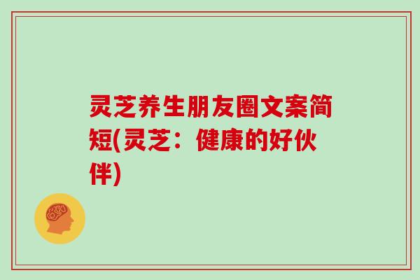 灵芝养生朋友圈文案简短(灵芝:健康的好伙伴)