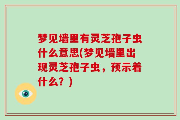 梦见墙里有灵芝孢子虫什么意思(梦见墙里出现灵芝孢子虫，预示着什么？)