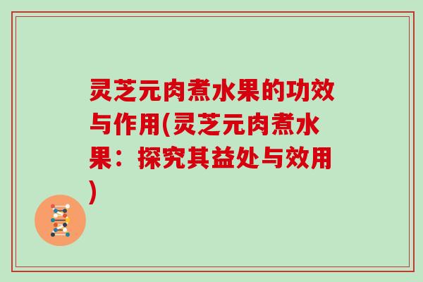 灵芝元肉煮水果的功效与作用(灵芝元肉煮水果:探究其益处与效用)
