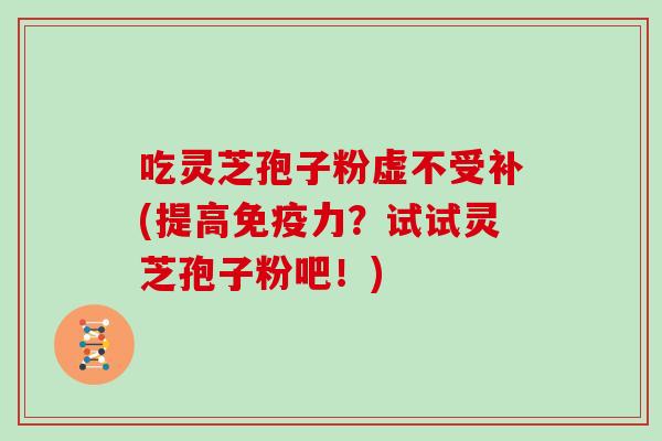 吃灵芝孢子粉虚不受补(提高免疫力?试试灵芝孢子粉吧!)