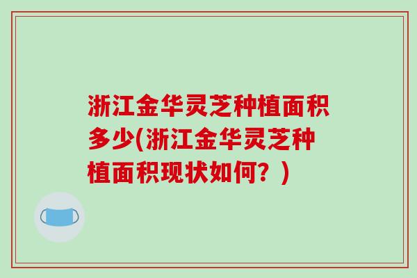 浙江金华灵芝种植面积多少(浙江金华灵芝种植面积现状如何?)