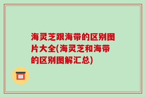 海灵芝跟海带的区别图片大全(海灵芝和海带的区别图解汇总)