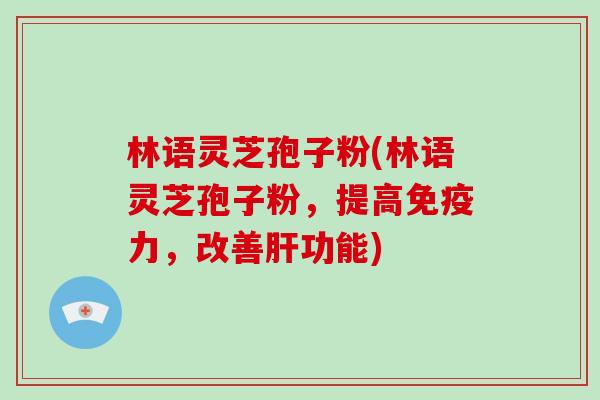 林语灵芝孢子粉(林语灵芝孢子粉,提高免疫力,改善肝功能)