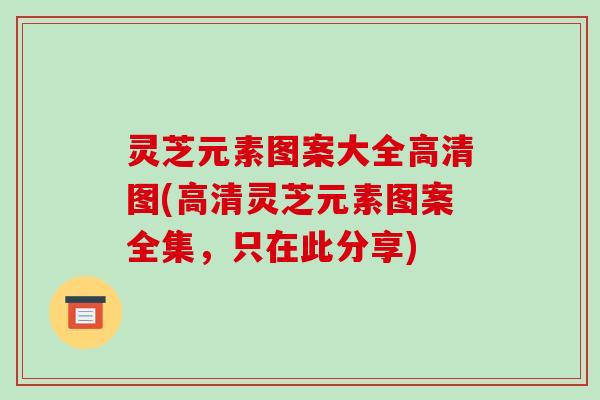 灵芝元素图案大全高清图(高清灵芝元素图案全集，只在此分享)