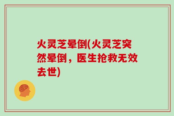 火灵芝晕倒(火灵芝突然晕倒,医生抢救无效去世)